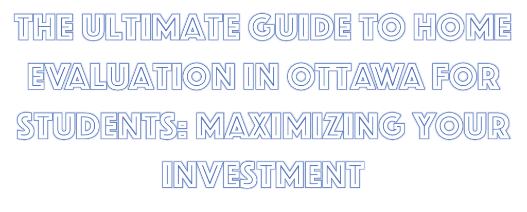 The Ultimate Guide to Home Evaluation in Ottawa for Students: Maximizing Your Investment